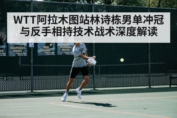 WTT阿拉木图站林诗栋男单冲冠与反手相持技术战术深度解读