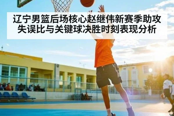 辽宁男篮后场核心赵继伟新赛季助攻失误比与关键球决胜时刻表现分析