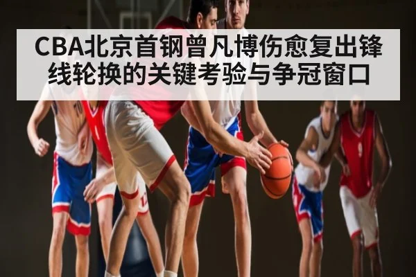 CBA北京首钢曾凡博伤愈复出锋线轮换的关键考验与争冠窗口