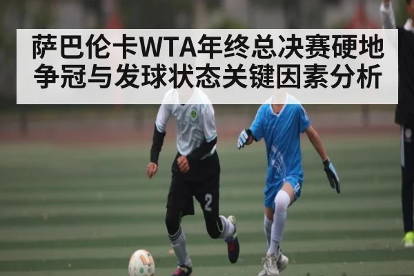 萨巴伦卡WTA年终总决赛硬地争冠与发球状态关键因素分析
