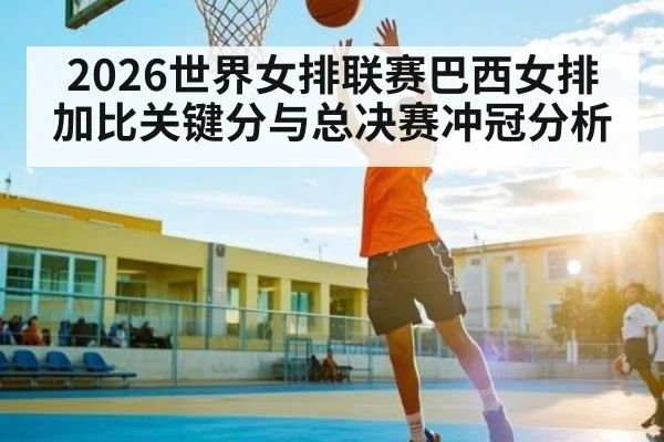 2026世界女排联赛巴西女排加比关键分与总决赛冲冠分析