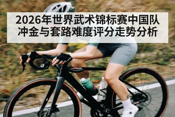 2026年世界武术锦标赛中国队冲金与套路难度评分走势分析