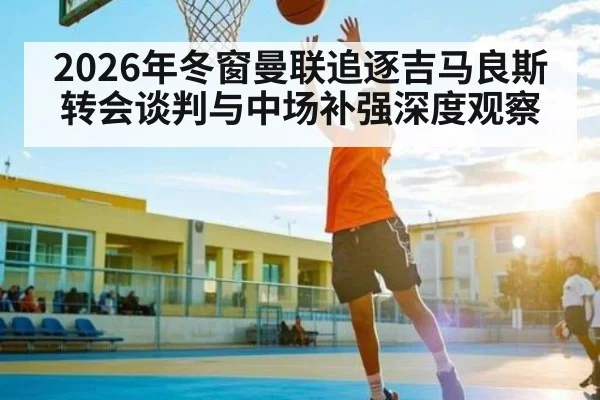 2026年冬窗曼联追逐吉马良斯转会谈判与中场补强深度观察