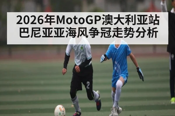 2026年MotoGP澳大利亚站巴尼亚亚海风争冠走势分析