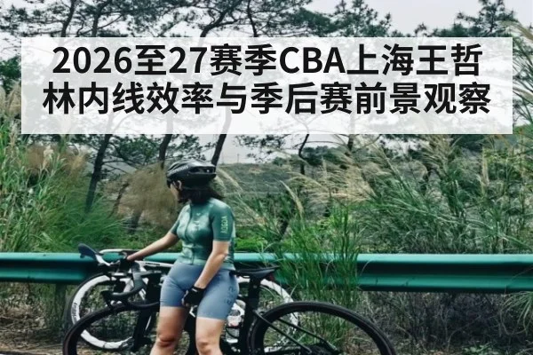 2026至27赛季CBA上海王哲林内线效率与季后赛前景观察